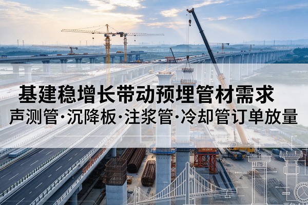 谷城基建稳增长带动预埋监测管材需求,声测管、沉降板、注浆管订单持续放量